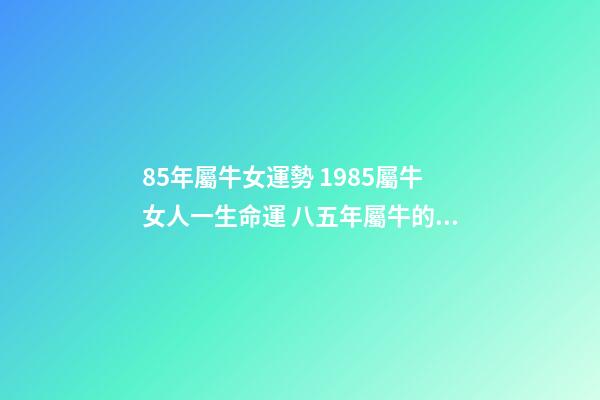 85年屬牛女運勢 1985屬牛女人一生命運 八五年屬牛的女什么命運，85年屬牛的女人性格怎么樣，